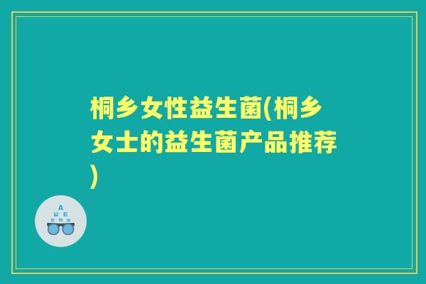 桐乡女性益生菌(桐乡女士的益生菌产品推荐)