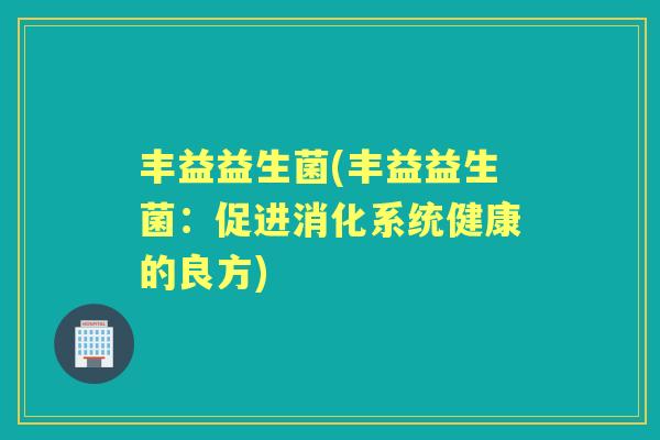 丰益益生菌(丰益益生菌:促进消化系统健康的良方) 丰益益生菌(丰益益生菌:促进消化系统健康的良方)