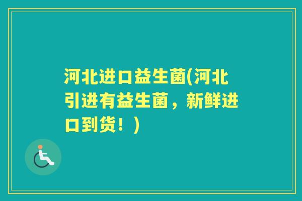 河北进口益生菌(河北引进有益生菌,新鲜进口到货!) 河北进口益生菌(河北引进有益生菌,新鲜进口到货!)