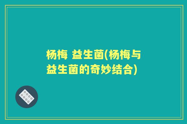 杨梅 益生菌(杨梅与益生菌的奇妙结合)