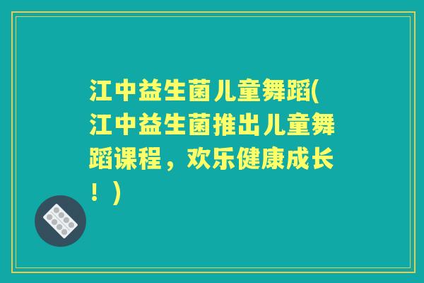 江中益生菌儿童舞蹈(江中益生菌推出儿童舞蹈课程,欢乐健康成长!) 江中益生菌儿童舞蹈(江中益生菌推出儿童舞蹈课程,欢乐健康成长!)