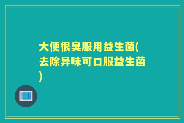 大便很臭服用益生菌(去除异味可口服益生菌) 大便很臭服用益生菌(去除异味可口服益生菌)