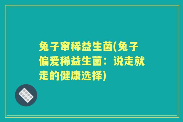 兔子窜稀益生菌(兔子偏爱稀益生菌:说走就走的健康选择) 兔子窜稀益生菌(兔子偏爱稀益生菌:说走就走的健康选择)