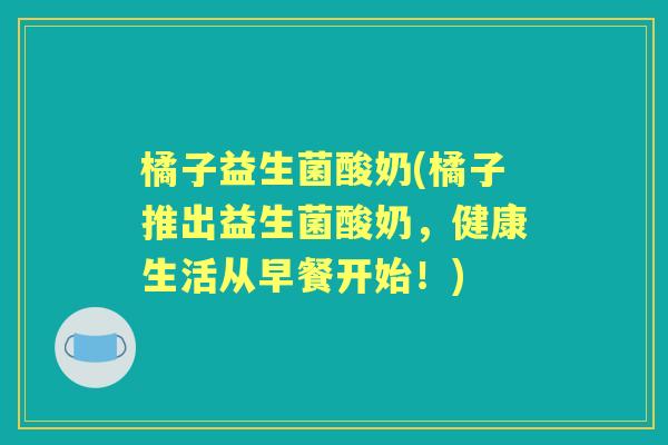 橘子益生菌酸奶(橘子推出益生菌酸奶，健康生活从早餐开始！)