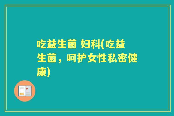 吃益生菌 (吃益生菌，呵护女性私密健康)