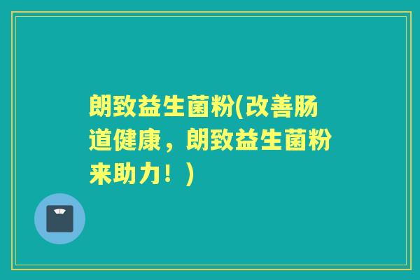 朗致益生菌粉(改善肠道健康，朗致益生菌粉来助力！)
