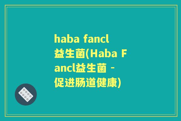 haba fancl益生菌(Haba Fancl益生菌 - 促进肠道健康) haba fancl益生菌(Haba Fancl益生菌 - 促进肠道健康)