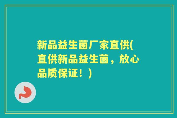 新品益生菌厂家直供(直供新品益生菌,放心品质保证!) 新品益生菌厂家直供(直供新品益生菌,放心品质保证!)