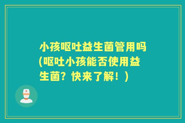 小孩益生菌管用吗(小孩能否使用益生菌？快来了解！)