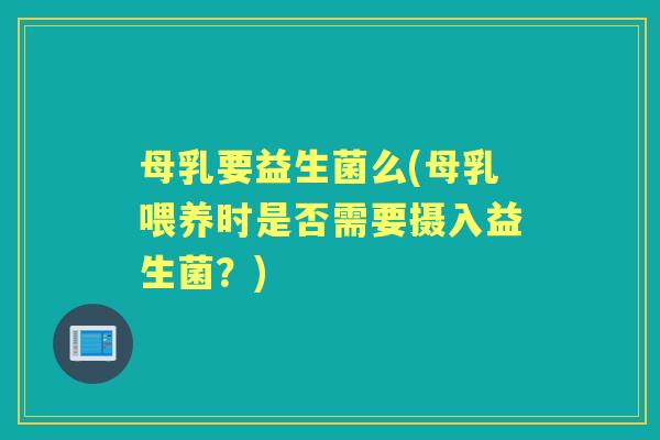 母乳要益生菌么(母乳喂养时是否需要摄入益生菌?) 母乳要益生菌么(母乳喂养时是否需要摄入益生菌?)