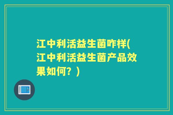 江中利活益生菌咋样(江中利活益生菌产品效果如何？)