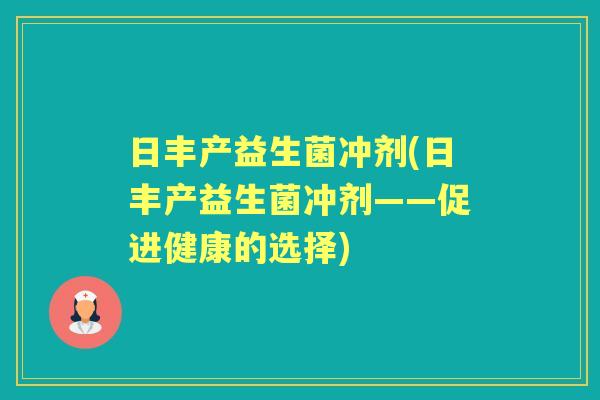 日丰产益生菌冲剂(日丰产益生菌冲剂——促进健康的选择) 日丰产益生菌冲剂(日丰产益生菌冲剂——促进健康的选择)