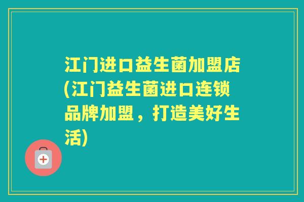 江门进口益生菌加盟店(江门益生菌进口连锁品牌加盟，打造美好生活)