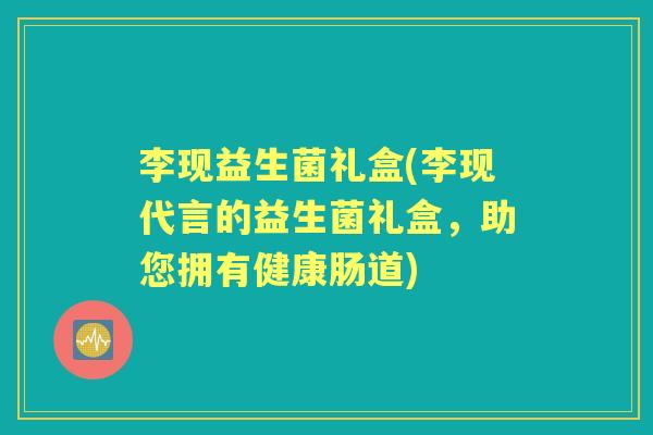 李现益生菌礼盒(李现代言的益生菌礼盒,助您拥有健康肠道) 李现益生菌礼盒(李现代言的益生菌礼盒,助您拥有健康肠道)