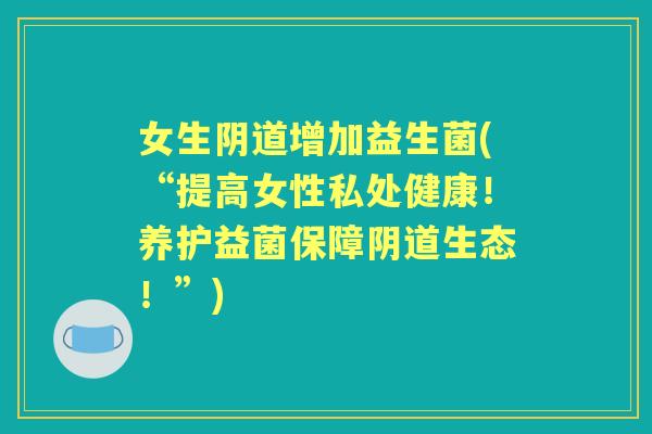 女生增加益生菌(“提高女性私处健康！养护益菌保障生态！”)