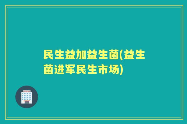 民生益加益生菌(益生菌进军民生市场)