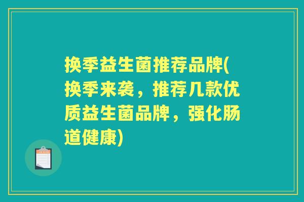 换季益生菌推荐品牌(换季来袭,推荐几款优质益生菌品牌,强化肠道健康) 换季益生菌推荐品牌(换季来袭,推荐几款优质益生菌品牌,强化肠道健康)