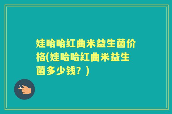 娃哈哈红曲米益生菌价格(娃哈哈红曲米益生菌多少钱？)