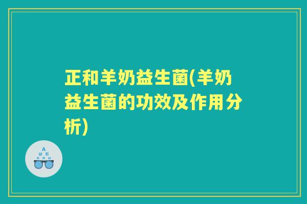 正和羊奶益生菌(羊奶益生菌的功效及作用分析) 正和羊奶益生菌(羊奶益生菌的功效及作用分析)