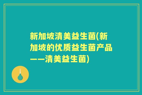 新加坡清美益生菌(新加坡的优质益生菌产品——清美益生菌) 新加坡清美益生菌(新加坡的优质益生菌产品——清美益生菌)