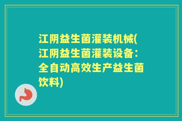 江阴益生菌灌装机械(江阴益生菌灌装设备:全自动高效生产益生菌饮料) 江阴益生菌灌装机械(江阴益生菌灌装设备:全自动高效生产益生菌饮料)