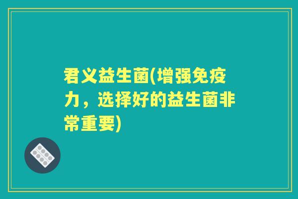 君义益生菌(增强力，选择好的益生菌非常重要)