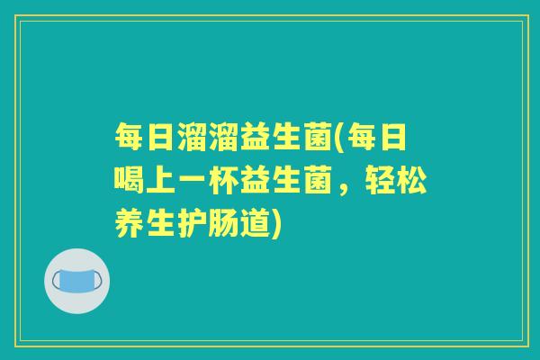 每日溜溜益生菌(每日喝上一杯益生菌,轻松养生护肠道) 每日溜溜益生菌(每日喝上一杯益生菌,轻松养生护肠道)