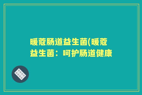 暖蔻肠道益生菌(暖蔻益生菌:呵护肠道健康 暖蔻肠道益生菌(暖蔻益生菌:呵护肠道健康