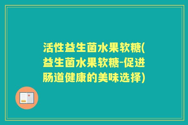 活性益生菌水果软糖(益生菌水果软糖-促进肠道健康的美味选择) 活性益生菌水果软糖(益生菌水果软糖-促进肠道健康的美味选择)