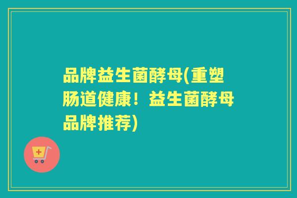 品牌益生菌酵母(重塑肠道健康!益生菌酵母品牌推荐) 品牌益生菌酵母(重塑肠道健康!益生菌酵母品牌推荐)