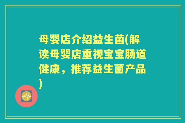 母婴店介绍益生菌(解读母婴店重视宝宝肠道健康，推荐益生菌产品)