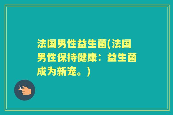 法国男性益生菌(法国男性保持健康:益生菌成为新宠。) 法国男性益生菌(法国男性保持健康:益生菌成为新宠。)