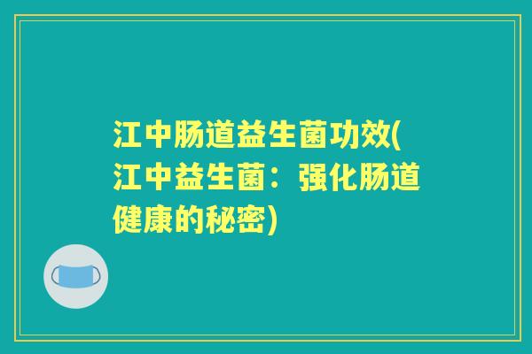 江中肠道益生菌功效(江中益生菌:强化肠道健康的秘密) 江中肠道益生菌功效(江中益生菌:强化肠道健康的秘密)