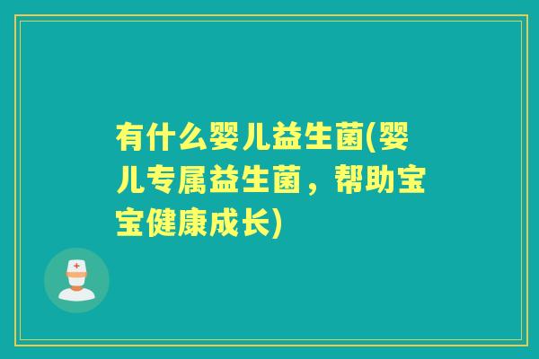 有什么婴儿益生菌(婴儿专属益生菌,帮助宝宝健康成长) 有什么婴儿益生菌(婴儿专属益生菌,帮助宝宝健康成长)