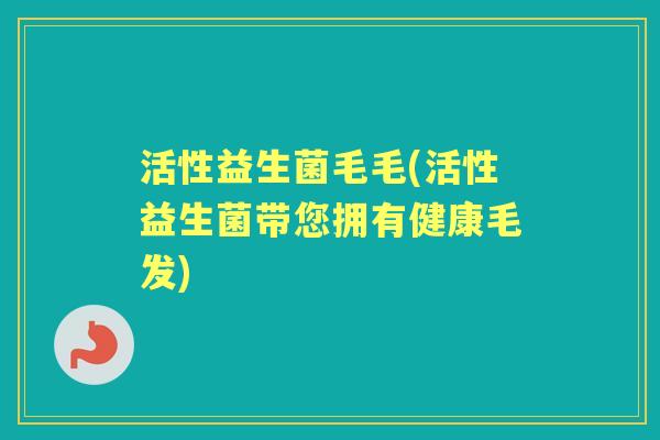 活性益生菌毛毛(活性益生菌带您拥有健康毛发) 活性益生菌毛毛(活性益生菌带您拥有健康毛发)