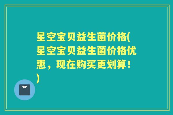 星空宝贝益生菌价格(星空宝贝益生菌价格优惠，现在购买更划算！)