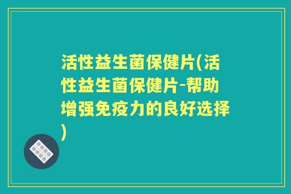 活性益生菌保健片(活性益生菌保健片-帮助增强力的良好选择) 活性益生菌保健片(活性益生菌保健片-帮助增强力的良好选择)