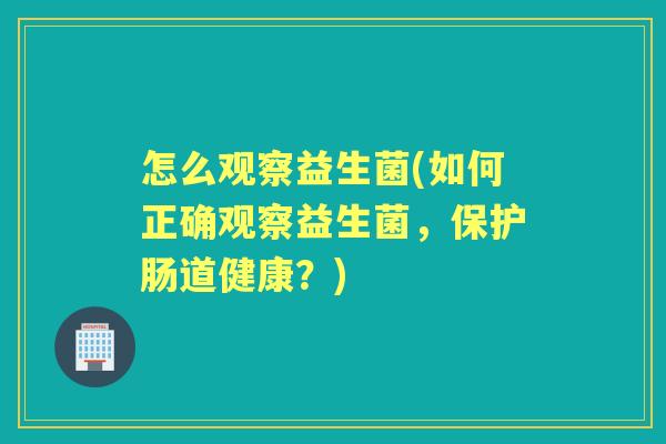 怎么观察益生菌(如何正确观察益生菌,保护肠道健康?) 怎么观察益生菌(如何正确观察益生菌,保护肠道健康?)