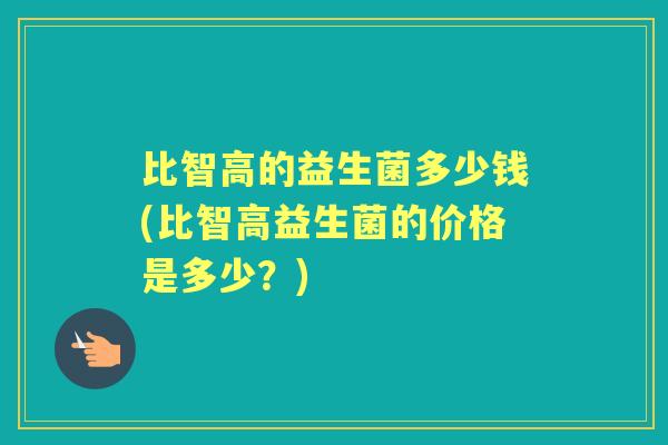 比智高的益生菌多少钱(比智高益生菌的价格是多少？)