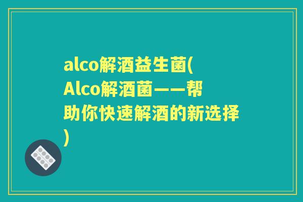 alco解酒益生菌(Alco解酒菌——帮助你快速解酒的新选择)