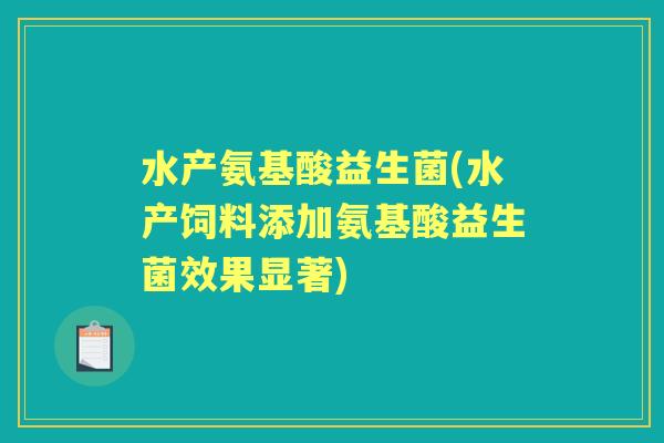 水产氨基酸益生菌(水产饲料添加氨基酸益生菌效果显著)