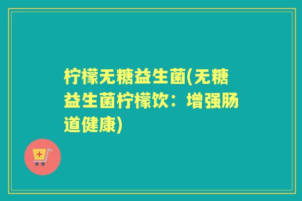 柠檬无糖益生菌(无糖益生菌柠檬饮:增强肠道健康) 柠檬无糖益生菌(无糖益生菌柠檬饮:增强肠道健康)