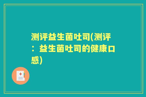 测评益生菌吐司(测评：益生菌吐司的健康口感)