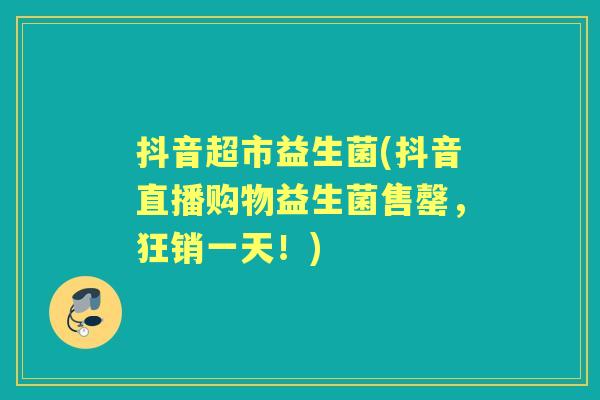 抖音超市益生菌(抖音直播购物益生菌售罄,狂销一天!) 抖音超市益生菌(抖音直播购物益生菌售罄,狂销一天!)