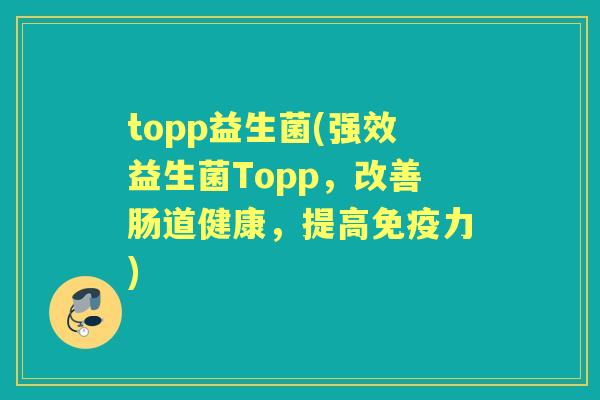 topp益生菌(强效益生菌Topp，改善肠道健康，提高力)