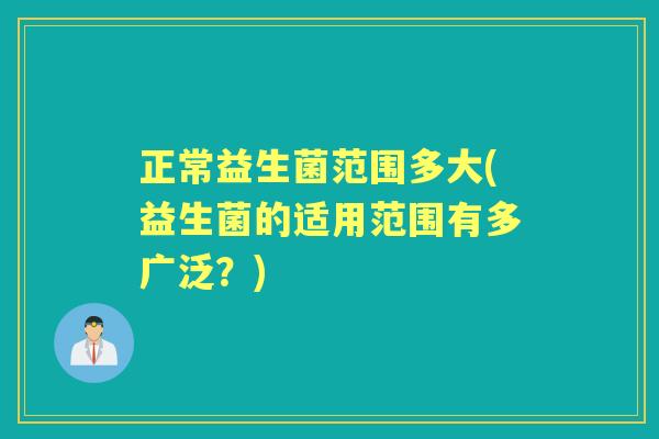 正常益生菌范围多大(益生菌的适用范围有多广泛?) 正常益生菌范围多大(益生菌的适用范围有多广泛?)