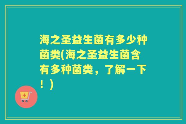 海之圣益生菌有多少种菌类(海之圣益生菌含有多种菌类,了解一下!) 海之圣益生菌有多少种菌类(海之圣益生菌含有多种菌类,了解一下!)