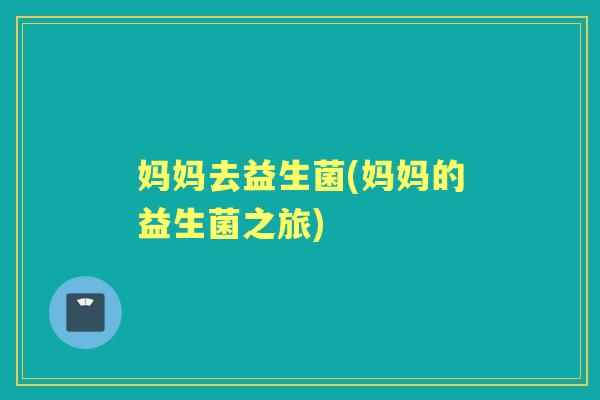 妈妈去益生菌(妈妈的益生菌之旅)