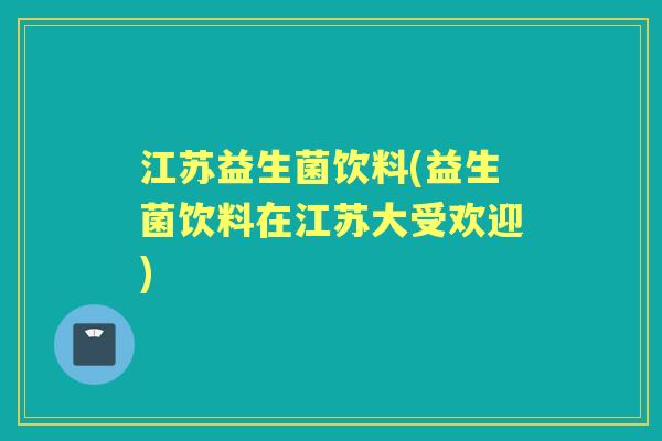 江苏益生菌饮料(益生菌饮料在江苏大受欢迎)
