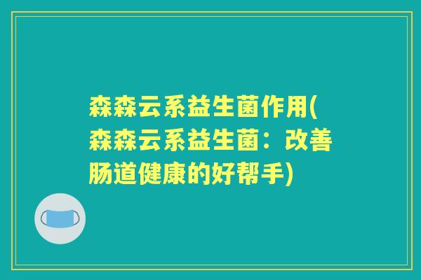 森森云系益生菌作用(森森云系益生菌:改善肠道健康的好帮手) 森森云系益生菌作用(森森云系益生菌:改善肠道健康的好帮手)